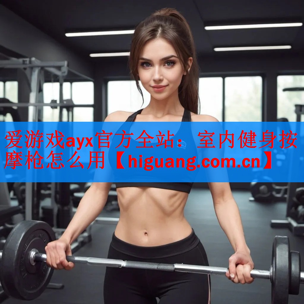 爱游戏ayx官方全站：室内健身按摩枪怎么用