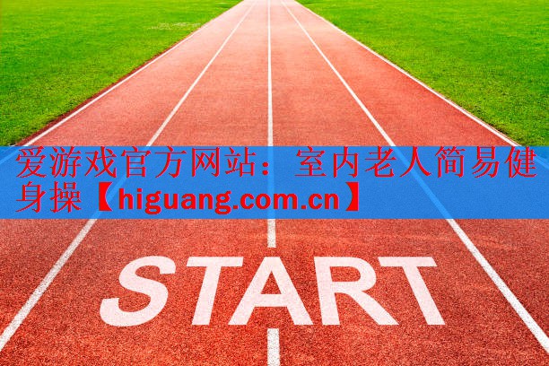 爱游戏官方网站：室内老人简易健身操