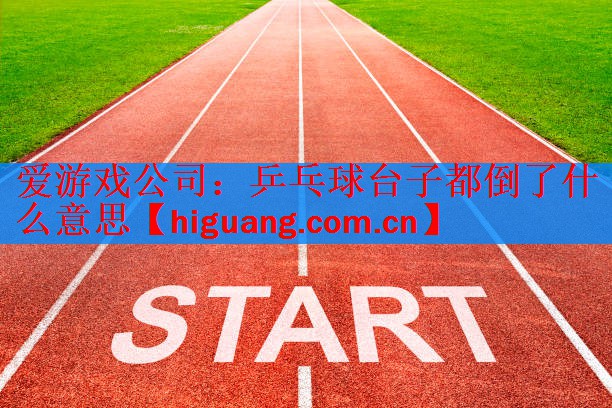 爱游戏公司：乒乓球台子都倒了什么意思